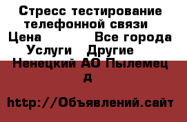 Стресс-тестирование телефонной связи › Цена ­ 1 000 - Все города Услуги » Другие   . Ненецкий АО,Пылемец д.